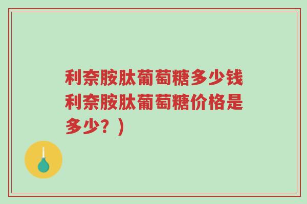 利奈胺肽葡萄糖多少钱利奈胺肽葡萄糖价格是多少？)-第1张图片-超越