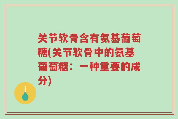 关节软骨含有氨基葡萄糖(关节软骨中的氨基葡萄糖:一种重要的成分)-第1张图片-超越 关节软骨含有氨基葡萄糖(关节软骨中的氨基葡萄糖:一种重要的成分)-第1张图片-超越