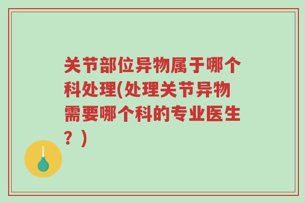 关节部位异物属于哪个科处理(处理关节异物需要哪个科的专业医生?)-第1张图片-超越 关节部位异物属于哪个科处理(处理关节异物需要哪个科的专业医生?)-第1张图片-超越