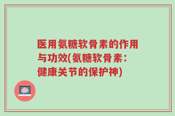医用氨糖软骨素的作用与功效(氨糖软骨素：健康关节的保护神)-第1张图片-超越