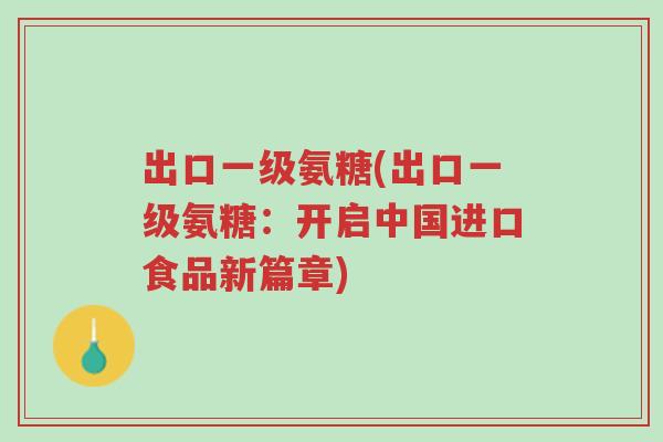 出口一级氨糖(出口一级氨糖:开启中国进口食品新篇章)-第1张图片-超越 出口一级氨糖(出口一级氨糖:开启中国进口食品新篇章)-第1张图片-超越