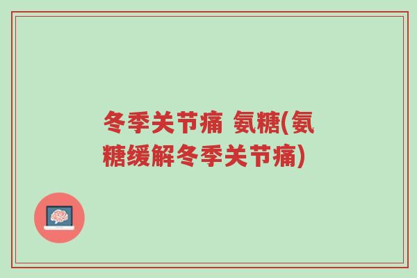 冬季关节痛 氨糖(氨糖缓解冬季关节痛)-第1张图片-超越