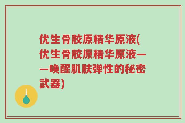 优生骨胶原精华原液(优生骨胶原精华原液——唤醒肌肤弹性的秘密武器)-第1张图片-超越 优生骨胶原精华原液(优生骨胶原精华原液——唤醒肌肤弹性的秘密武器)-第1张图片-超越