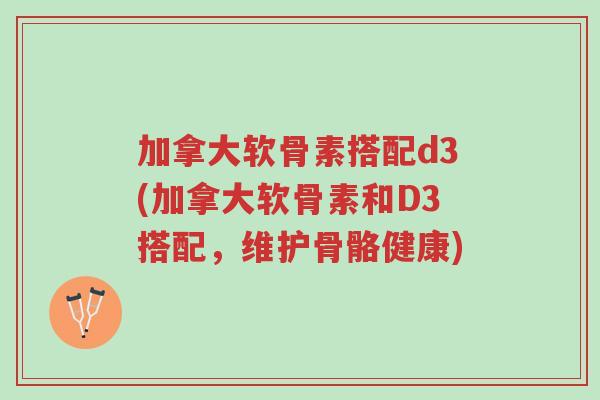 加拿大软骨素搭配d3(加拿大软骨素和D3搭配,维护骨骼健康)-第1张图片-超越 加拿大软骨素搭配d3(加拿大软骨素和D3搭配,维护骨骼健康)-第1张图片-超越