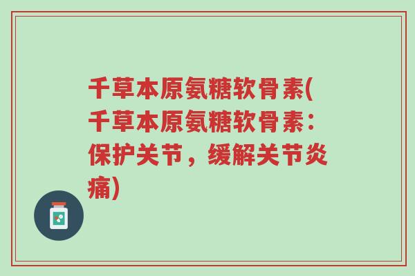 千草本原氨糖软骨素(千草本原氨糖软骨素：保护关节，缓解关节炎痛)-第1张图片-超越