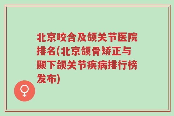 北京咬合及颌关节医院排名(北京颌骨矫正与颞下颌关节疾病排行榜发布)-第1张图片-超越 北京咬合及颌关节医院排名(北京颌骨矫正与颞下颌关节疾病排行榜发布)-第1张图片-超越