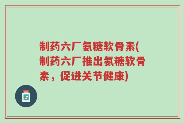 制药六厂氨糖软骨素(制药六厂推出氨糖软骨素,促进关节健康)-第1张图片-超越 制药六厂氨糖软骨素(制药六厂推出氨糖软骨素,促进关节健康)-第1张图片-超越