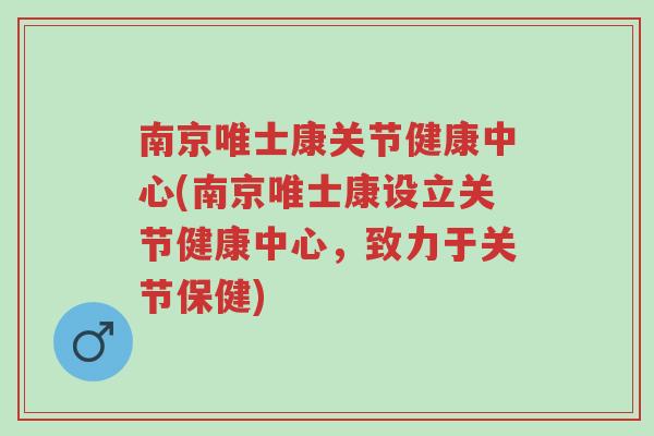 南京唯士康关节健康中心(南京唯士康设立关节健康中心,致力于关节保健)-第1张图片-超越 南京唯士康关节健康中心(南京唯士康设立关节健康中心,致力于关节保健)-第1张图片-超越
