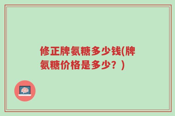 修正牌氨糖多少钱(牌氨糖价格是多少？)-第1张图片-超越