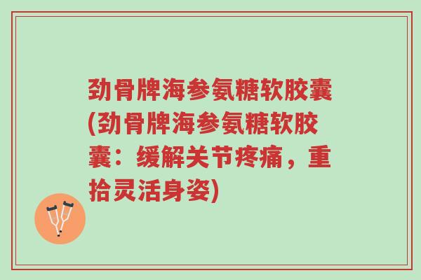 劲骨牌海参氨糖软胶囊(劲骨牌海参氨糖软胶囊:缓解关节疼痛,重拾灵活身姿)-第1张图片-超越 劲骨牌海参氨糖软胶囊(劲骨牌海参氨糖软胶囊:缓解关节疼痛,重拾灵活身姿)-第1张图片-超越