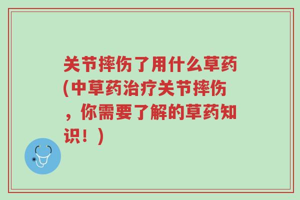 关节摔伤了用什么草药(中草药治疗关节摔伤,你需要了解的草药知识!)-第1张图片-超越 关节摔伤了用什么草药(中草药治疗关节摔伤,你需要了解的草药知识!)-第1张图片-超越