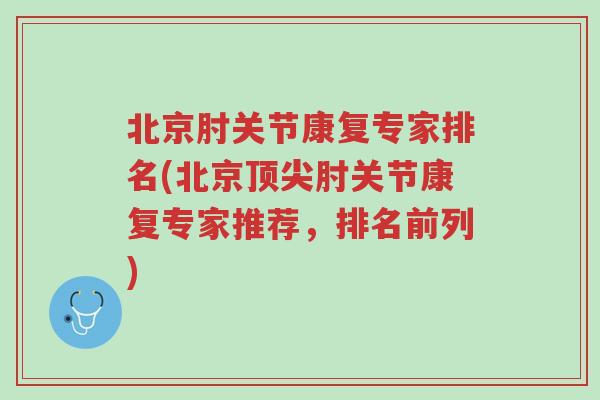 北京肘关节康复专家排名(北京顶尖肘关节康复专家推荐,排名前列)-第1张图片-超越 北京肘关节康复专家排名(北京顶尖肘关节康复专家推荐,排名前列)-第1张图片-超越