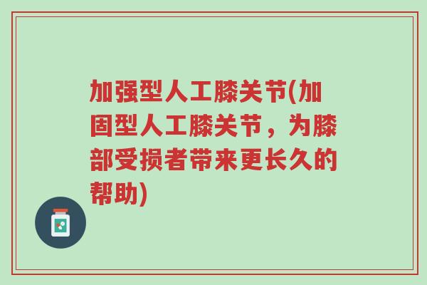 加强型人工膝关节(加固型人工膝关节,为膝部受损者带来更长久的帮助)-第1张图片-超越 加强型人工膝关节(加固型人工膝关节,为膝部受损者带来更长久的帮助)-第1张图片-超越