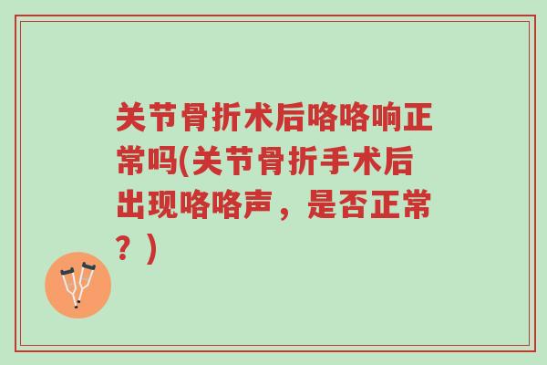 关节骨折术后咯咯响正常吗(关节骨折手术后出现咯咯声,是否正常?)-第1张图片-超越 关节骨折术后咯咯响正常吗(关节骨折手术后出现咯咯声,是否正常?)-第1张图片-超越