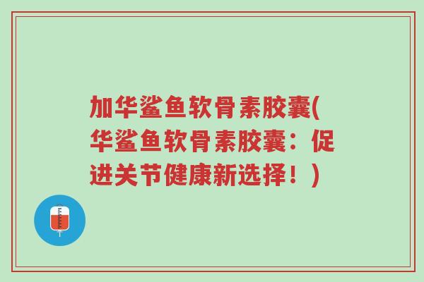 加华鲨鱼软骨素胶囊(华鲨鱼软骨素胶囊：促进关节健康新选择！)-第1张图片-超越