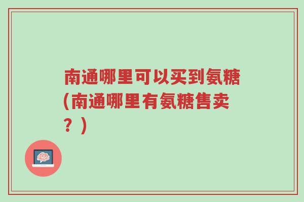 南通哪里可以买到氨糖(南通哪里有氨糖售卖?)-第1张图片-超越 南通哪里可以买到氨糖(南通哪里有氨糖售卖?)-第1张图片-超越