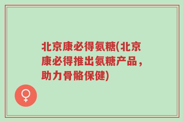北京康必得氨糖(北京康必得推出氨糖产品,助力骨骼保健)-第1张图片-超越 北京康必得氨糖(北京康必得推出氨糖产品,助力骨骼保健)-第1张图片-超越