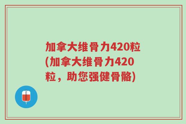 加拿大维骨力420粒(加拿大维骨力420粒,助您强健骨骼)-第1张图片-超越 加拿大维骨力420粒(加拿大维骨力420粒,助您强健骨骼)-第1张图片-超越