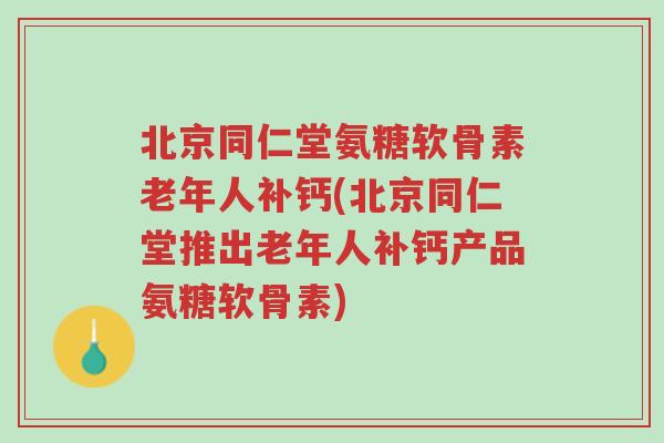 北京同仁堂氨糖软骨素老年人补钙(北京同仁堂推出老年人补钙产品氨糖软骨素)-第1张图片-超越 北京同仁堂氨糖软骨素老年人补钙(北京同仁堂推出老年人补钙产品氨糖软骨素)-第1张图片-超越