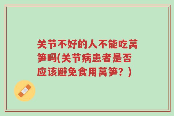 关节不好的人不能吃莴笋吗(关节病患者是否应该避免食用莴笋？)-第1张图片-超越