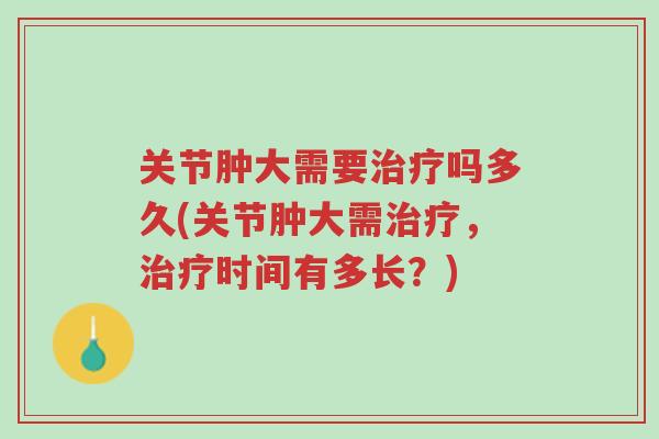 关节肿大需要治疗吗多久(关节肿大需治疗，治疗时间有多长？)-第1张图片-超越