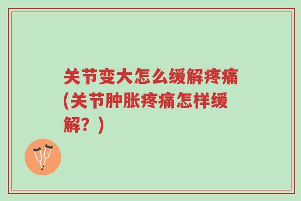 关节变大怎么缓解疼痛(关节肿胀疼痛怎样缓解?)-第1张图片-超越 关节变大怎么缓解疼痛(关节肿胀疼痛怎样缓解?)-第1张图片-超越