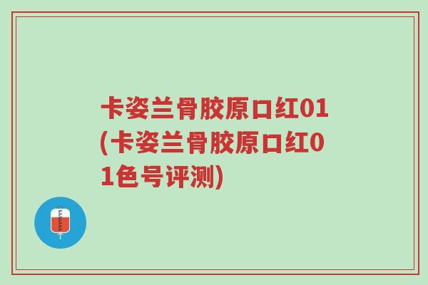 卡姿兰骨胶原口红01(卡姿兰骨胶原口红01色号评测)-第1张图片-超越 卡姿兰骨胶原口红01(卡姿兰骨胶原口红01色号评测)-第1张图片-超越