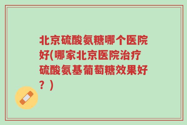 北京硫酸氨糖哪个医院好(哪家北京医院治疗硫酸氨基葡萄糖效果好?)-第1张图片-超越 北京硫酸氨糖哪个医院好(哪家北京医院治疗硫酸氨基葡萄糖效果好?)-第1张图片-超越