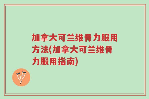 加拿大可兰维骨力服用方法(加拿大可兰维骨力服用指南)-第1张图片-超越