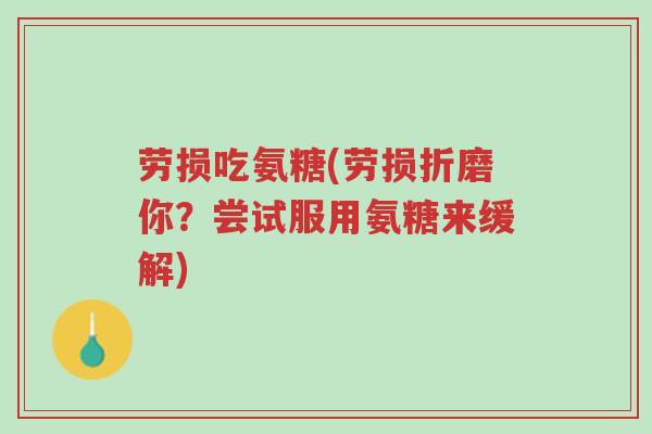 劳损吃氨糖(劳损折磨你?尝试服用氨糖来缓解)-第1张图片-超越 劳损吃氨糖(劳损折磨你?尝试服用氨糖来缓解)-第1张图片-超越