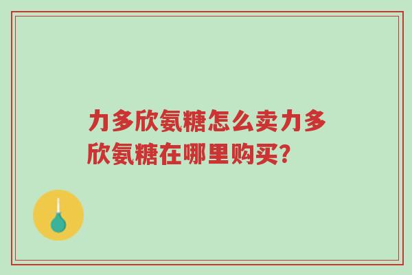 力多欣氨糖怎么卖力多欣氨糖在哪里购买?-第1张图片-超越 力多欣氨糖怎么卖力多欣氨糖在哪里购买?-第1张图片-超越