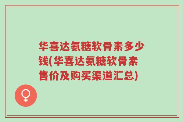 华喜达氨糖软骨素多少钱(华喜达氨糖软骨素售价及购买渠道汇总)-第1张图片-超越 华喜达氨糖软骨素多少钱(华喜达氨糖软骨素售价及购买渠道汇总)-第1张图片-超越