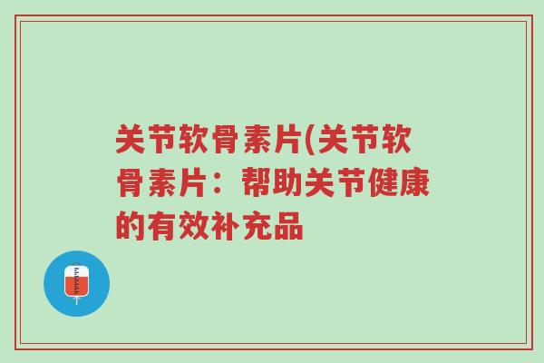 关节软骨素片(关节软骨素片:帮助关节健康的有效补充品-第1张图片-超越 关节软骨素片(关节软骨素片:帮助关节健康的有效补充品-第1张图片-超越