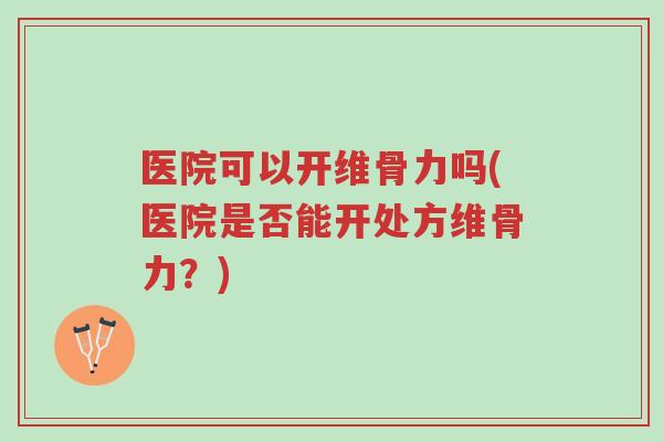 医院可以开维骨力吗(医院是否能开处方维骨力?)-第1张图片-超越 医院可以开维骨力吗(医院是否能开处方维骨力?)-第1张图片-超越