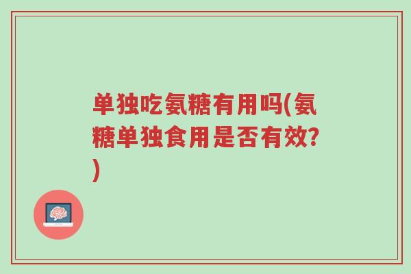 单独吃氨糖有用吗(氨糖单独食用是否有效?)-第1张图片-超越 单独吃氨糖有用吗(氨糖单独食用是否有效?)-第1张图片-超越
