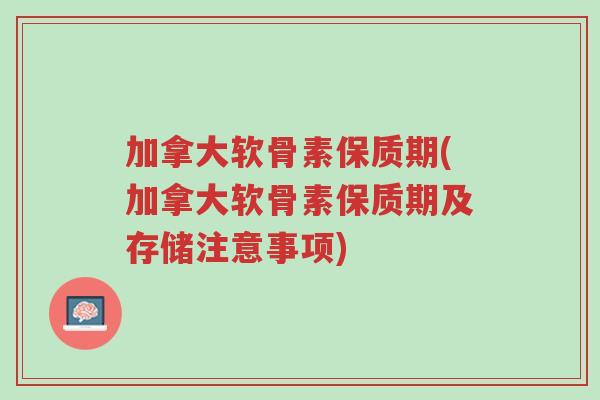 加拿大软骨素保质期(加拿大软骨素保质期及存储注意事项)-第1张图片-超越 加拿大软骨素保质期(加拿大软骨素保质期及存储注意事项)-第1张图片-超越