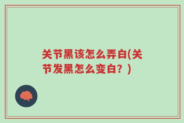 关节黑该怎么弄白(关节发黑怎么变白?)-第1张图片-超越 关节黑该怎么弄白(关节发黑怎么变白?)-第1张图片-超越