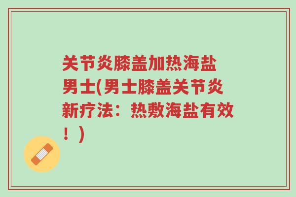 关节炎膝盖加热海盐 男士(男士膝盖关节炎新疗法:热敷海盐有效!)-第1张图片-超越 关节炎膝盖加热海盐 男士(男士膝盖关节炎新疗法:热敷海盐有效!)-第1张图片-超越