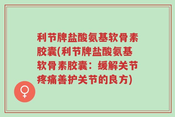 利节牌盐酸氨基软骨素胶囊(利节牌盐酸氨基软骨素胶囊:缓解关节疼痛善护关节的良方)-第1张图片-超越 利节牌盐酸氨基软骨素胶囊(利节牌盐酸氨基软骨素胶囊:缓解关节疼痛善护关节的良方)-第1张图片-超越