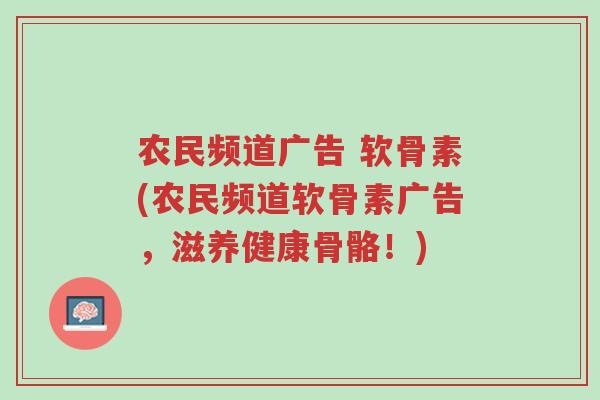 农民频道广告 软骨素(农民频道软骨素广告，滋养健康骨骼！)-第1张图片-超越