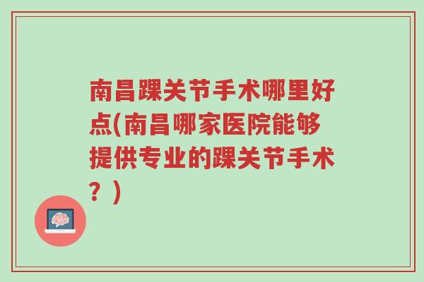 南昌踝关节手术哪里好点(南昌哪家医院能够提供专业的踝关节手术?)-第1张图片-超越 南昌踝关节手术哪里好点(南昌哪家医院能够提供专业的踝关节手术?)-第1张图片-超越