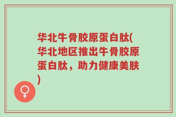 华北牛骨胶原蛋白肽(华北地区推出牛骨胶原蛋白肽，助力健康美肤)-第1张图片-超越