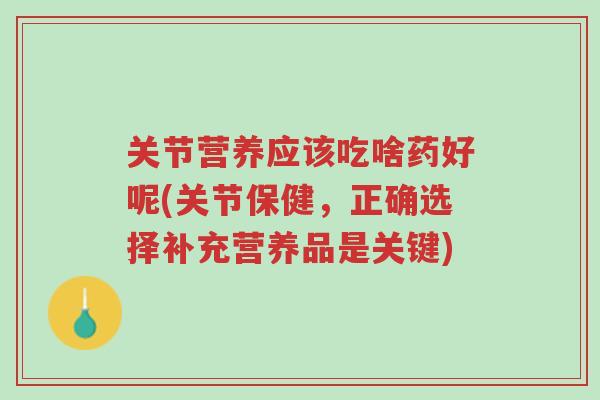 关节营养应该吃啥药好呢(关节保健，正确选择补充营养品是关键)-第1张图片-超越