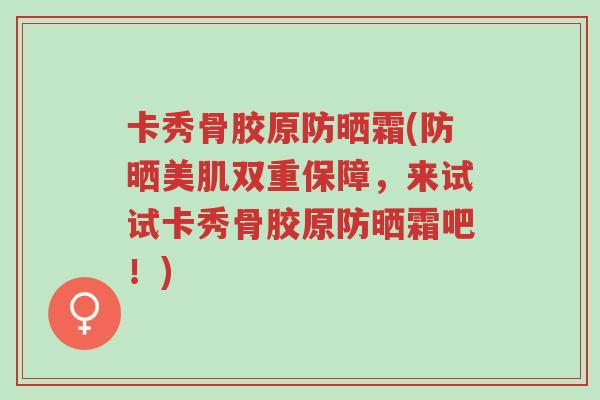 卡秀骨胶原防晒霜(防晒美肌双重保障,来试试卡秀骨胶原防晒霜吧!)-第1张图片-超越 卡秀骨胶原防晒霜(防晒美肌双重保障,来试试卡秀骨胶原防晒霜吧!)-第1张图片-超越