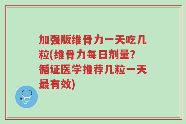 加强版维骨力一天吃几粒(维骨力每日剂量?循证医学推荐几粒一天最有效)-第1张图片-超越 加强版维骨力一天吃几粒(维骨力每日剂量?循证医学推荐几粒一天最有效)-第1张图片-超越