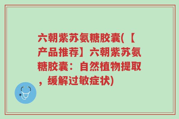 六朝紫苏氨糖胶囊(【产品推荐】六朝紫苏氨糖胶囊:自然植物提取,缓解过敏症状)-第1张图片-超越 六朝紫苏氨糖胶囊(【产品推荐】六朝紫苏氨糖胶囊:自然植物提取,缓解过敏症状)-第1张图片-超越