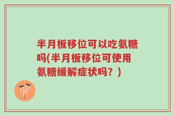半月板移位可以吃氨糖吗(半月板移位可使用氨糖缓解症状吗？)-第1张图片-超越