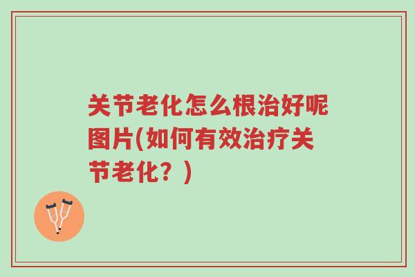 关节老化怎么根治好呢图片(如何有效治疗关节老化?)-第1张图片-超越 关节老化怎么根治好呢图片(如何有效治疗关节老化?)-第1张图片-超越