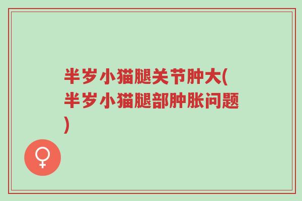半岁小猫腿关节肿大(半岁小猫腿部肿胀问题)-第1张图片-超越 半岁小猫腿关节肿大(半岁小猫腿部肿胀问题)-第1张图片-超越