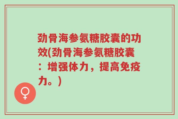 劲骨海参氨糖胶囊的功效(劲骨海参氨糖胶囊:增强体力,提高免疫力。)-第1张图片-超越 劲骨海参氨糖胶囊的功效(劲骨海参氨糖胶囊:增强体力,提高免疫力。)-第1张图片-超越